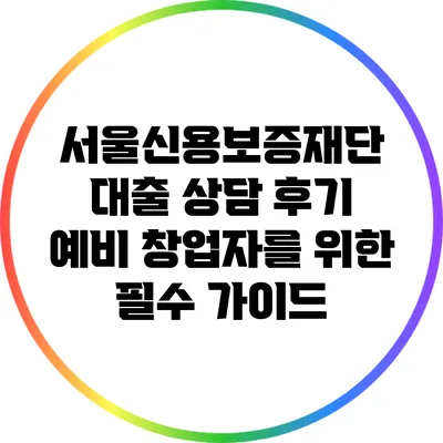 서울신용보증재단 대출 상담 후기: 예비 창업자를 위한 필수 가이드