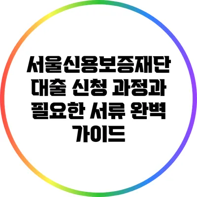 서울신용보증재단 대출 신청 과정과 필요한 서류 완벽 가이드