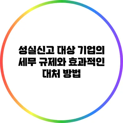 성실신고 대상 기업의 세무 규제와 효과적인 대처 방법