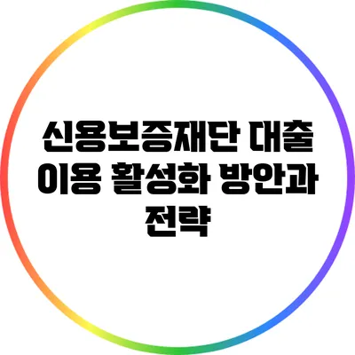 신용보증재단 대출 이용 활성화 방안과 전략