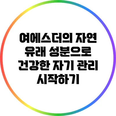 여에스더의 자연 유래 성분으로 건강한 자기 관리 시작하기