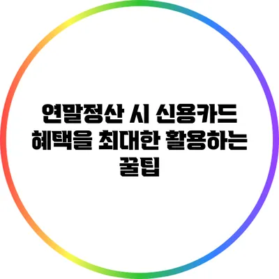 연말정산 시 신용카드 혜택을 최대한 활용하는 꿀팁