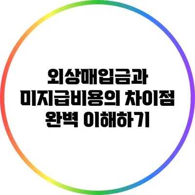 외상매입금과 미지급비용의 차이점 완벽 이해하기