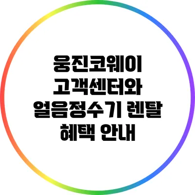 웅진코웨이 고객센터와 얼음정수기 렌탈 혜택 안내