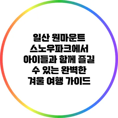 일산 원마운트 스노우파크에서 아이들과 함께 즐길 수 있는 완벽한 겨울 여행 가이드