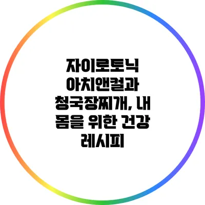 자이로토닉 아치앤컬과 청국장찌개, 내 몸을 위한 건강 레시피