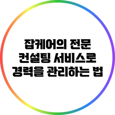 잡케어의 전문 컨설팅 서비스로 경력을 관리하는 법