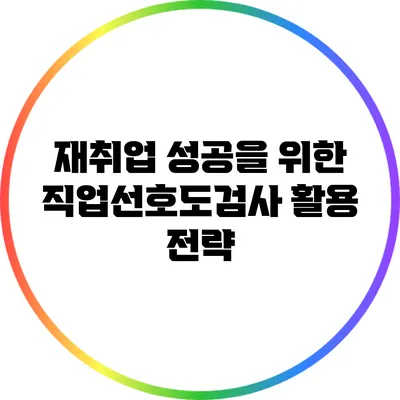 재취업 성공을 위한 직업선호도검사 활용 전략