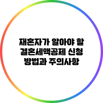 재혼자가 알아야 할 결혼세액공제 신청 방법과 주의사항