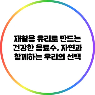 재활용 유리로 만드는 건강한 음료수, 자연과 함께하는 우리의 선택