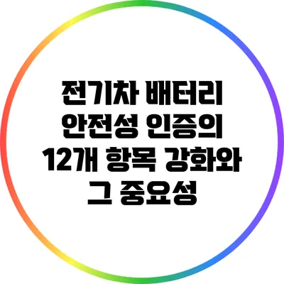 전기차 배터리 안전성 인증의 12개 항목 강화와 그 중요성