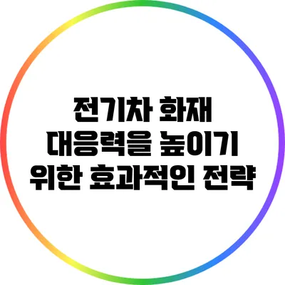 전기차 화재 대응력을 높이기 위한 효과적인 전략