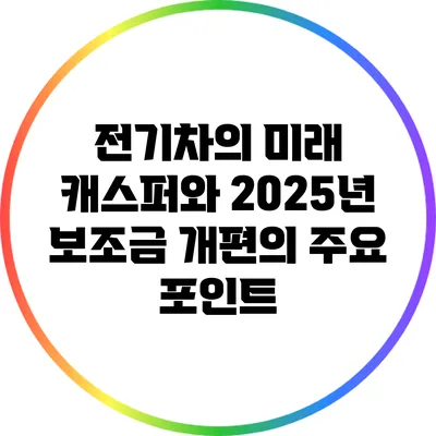 전기차의 미래: 캐스퍼와 2025년 보조금 개편의 주요 포인트