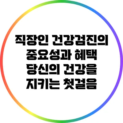 직장인 건강검진의 중요성과 혜택: 당신의 건강을 지키는 첫걸음