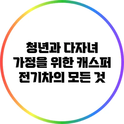 청년과 다자녀 가정을 위한 캐스퍼 전기차의 모든 것