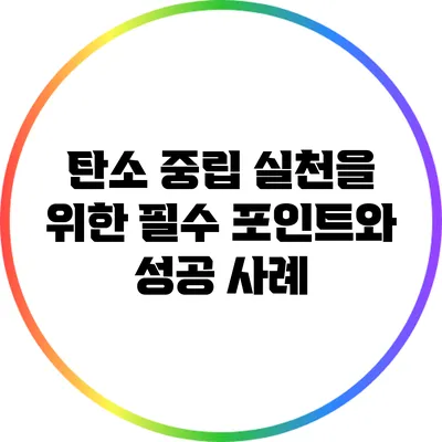 탄소 중립 실천을 위한 필수 포인트와 성공 사례