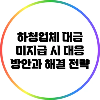 하청업체 대금 미지급 시 대응 방안과 해결 전략