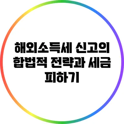 해외소득세 신고의 합법적 전략과 세금 피하기