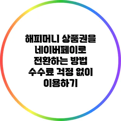 해피머니 상품권을 네이버페이로 전환하는 방법: 수수료 걱정 없이 이용하기