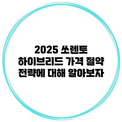 2025 쏘렌토 하이브리드: 가격 절약 전략에 대해 알아보자