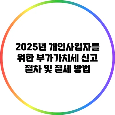 2025년 개인사업자를 위한 부가가치세 신고 절차 및 절세 방법