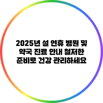 2025년 설 연휴 병원 및 약국 진료 안내: 철저한 준비로 건강 관리하세요