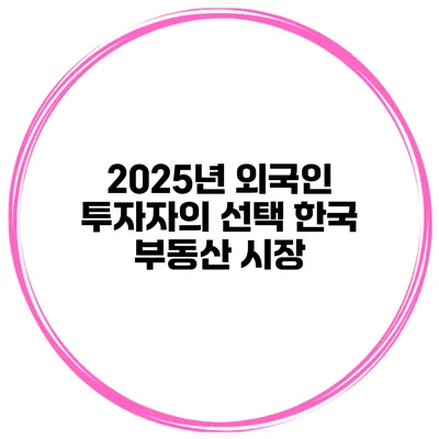 2025년 외국인 투자자의 선택 한국 부동산 시장