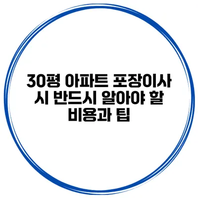 30평 아파트 포장이사 시 반드시 알아야 할 비용과 팁