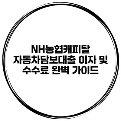 NH농협캐피탈 자동차담보대출 이자 및 수수료 완벽 가이드
