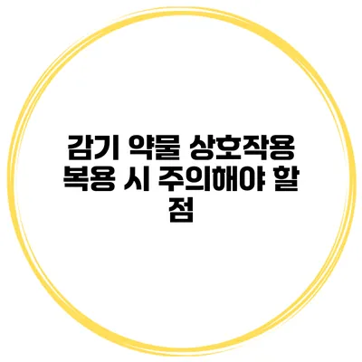 감기 약물 상호작용 복용 시 주의해야 할 점