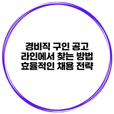 경비직 구인 공고 라인에서 찾는 방법: 효율적인 채용 전략