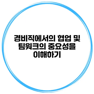 경비직에서의 협업 및 팀워크의 중요성을 이해하기