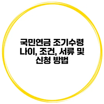 국민연금 조기수령 나이, 조건, 서류 및 신청 방법