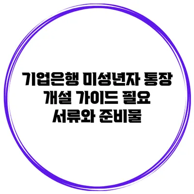 기업은행 미성년자 통장 개설 가이드: 필요 서류와 준비물