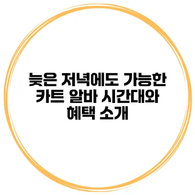 늦은 저녁에도 가능한 카트 알바 시간대와 혜택 소개