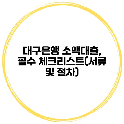 대구은행 소액대출, 필수 체크리스트(서류 및 절차)