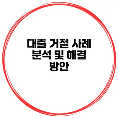 대출 거절 사례 분석 및 해결 방안