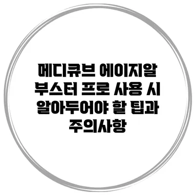 메디큐브 에이지알 부스터 프로 사용 시 알아두어야 할 팁과 주의사항