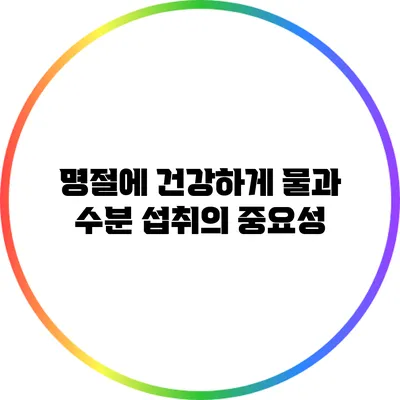 명절에 건강하게 물과 수분 섭취의 중요성