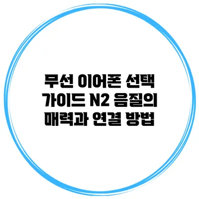 무선 이어폰 선택 가이드: N2 음질의 매력과 연결 방법