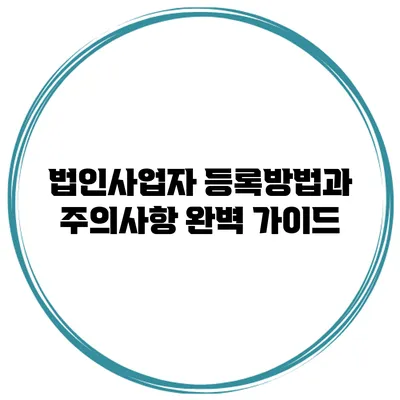 법인사업자 등록방법과 주의사항 완벽 가이드