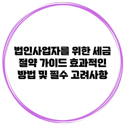 법인사업자를 위한 세금 절약 가이드: 효과적인 방법 및 필수 고려사항