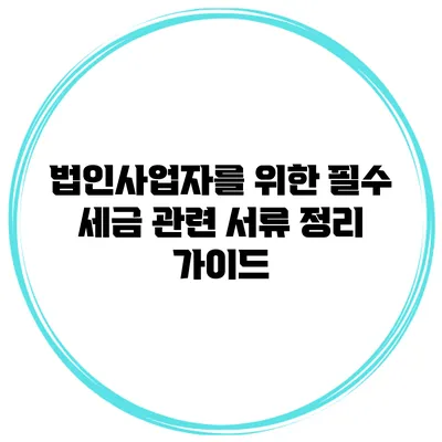 법인사업자를 위한 필수 세금 관련 서류 정리 가이드