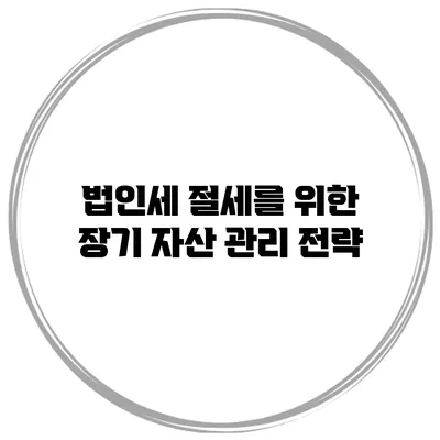 법인세 절세를 위한 장기 자산 관리 전략