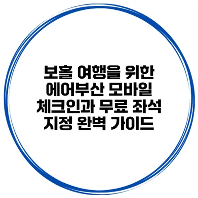 보홀 여행을 위한 에어부산 모바일 체크인과 무료 좌석 지정 완벽 가이드
