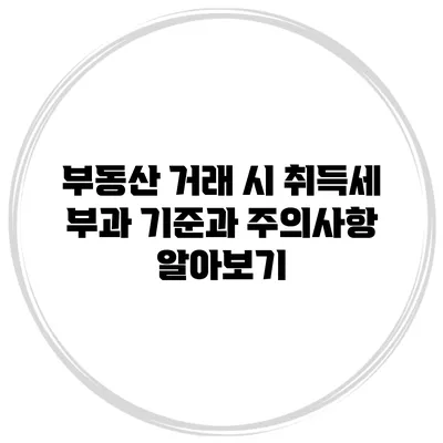 부동산 거래 시 취득세 부과 기준과 주의사항 알아보기