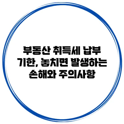 부동산 취득세 납부 기한, 놓치면 발생하는 손해와 주의사항
