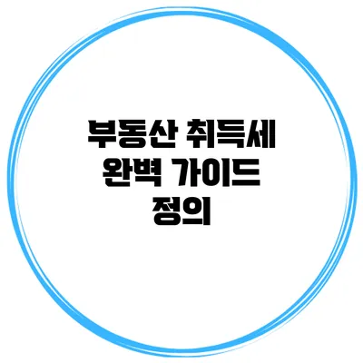 부동산 취득세 완벽 가이드: 정의