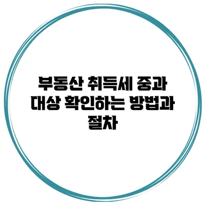 부동산 취득세 중과 대상 확인하는 방법과 절차