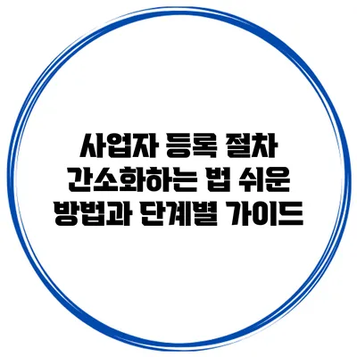 사업자 등록 절차 간소화하는 법: 쉬운 방법과 단계별 가이드